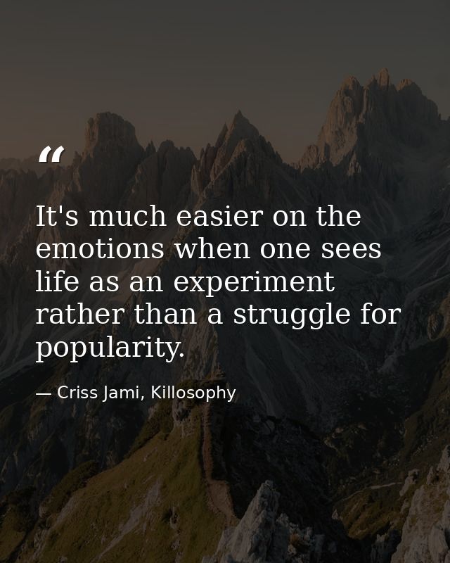 It's much easier on the emotions when one sees life as an experiment rather than a struggle for popularity. — Criss Jami, Killosophy