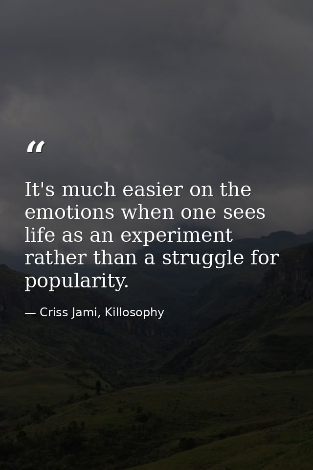 It's much easier on the emotions when one sees life as an experiment rather than a struggle for popularity. — Criss Jami, Killosophy