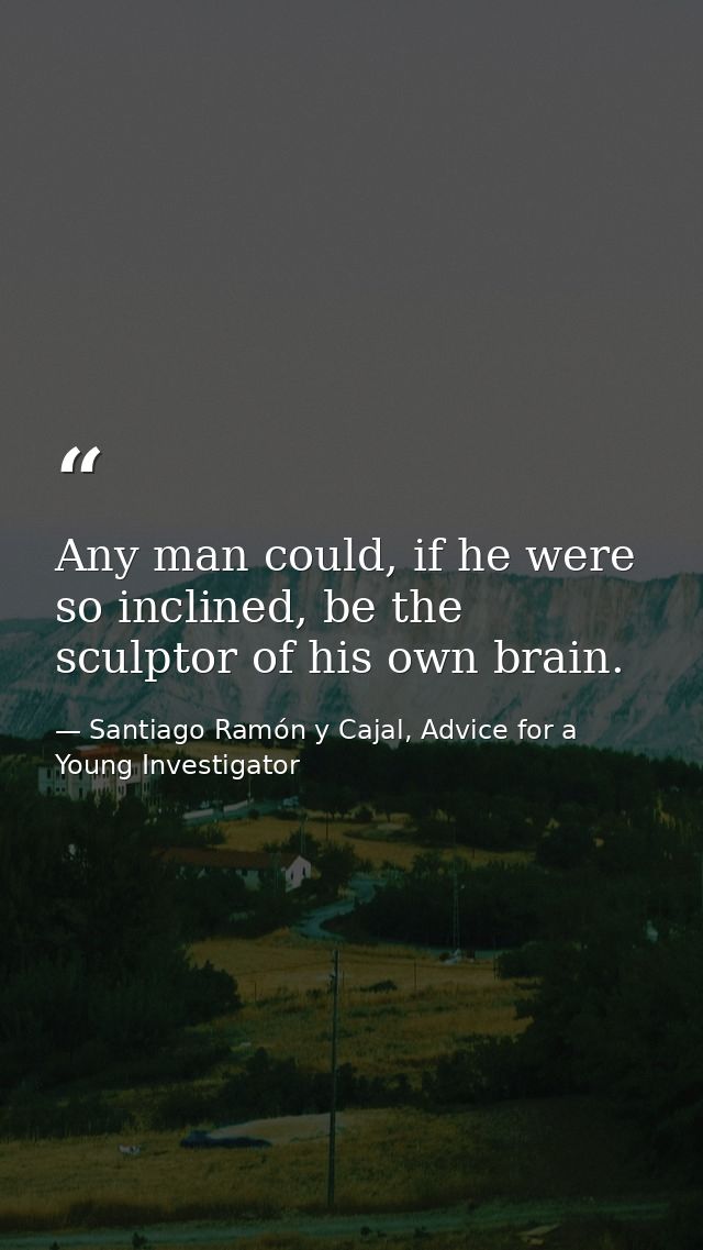Any man could, if he were so inclined, be the sculptor of his own brain. — Santiago Ramón y Cajal, Advice for a Young Investigator