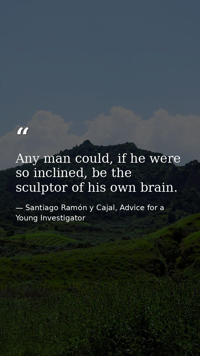 Any man could, if he were so inclined, be the sculptor of his own brain. — Santiago Ramón y Cajal, Advice for a Young Investigator