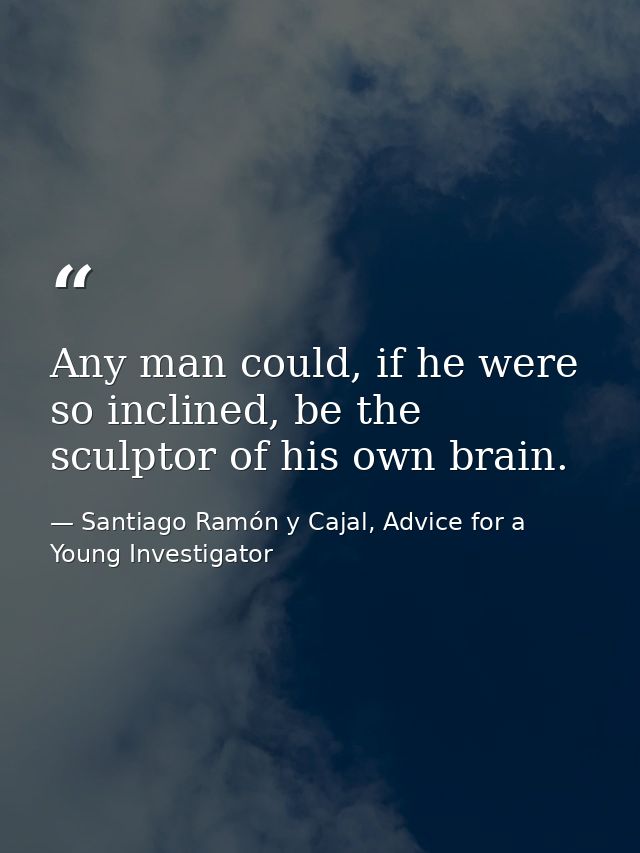 Any man could, if he were so inclined, be the sculptor of his own brain. — Santiago Ramón y Cajal, Advice for a Young Investigator