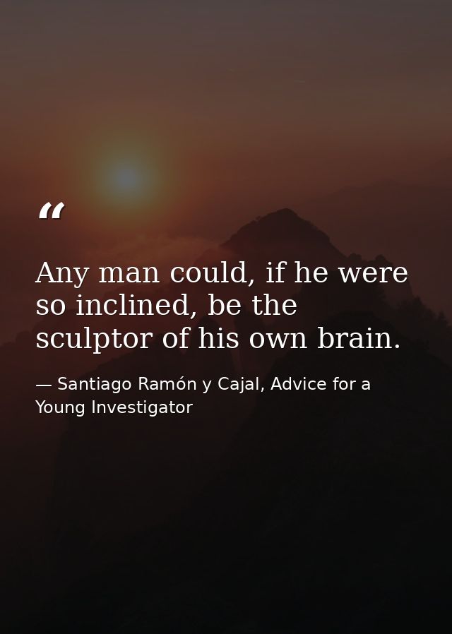 Any man could, if he were so inclined, be the sculptor of his own brain. — Santiago Ramón y Cajal, Advice for a Young Investigator