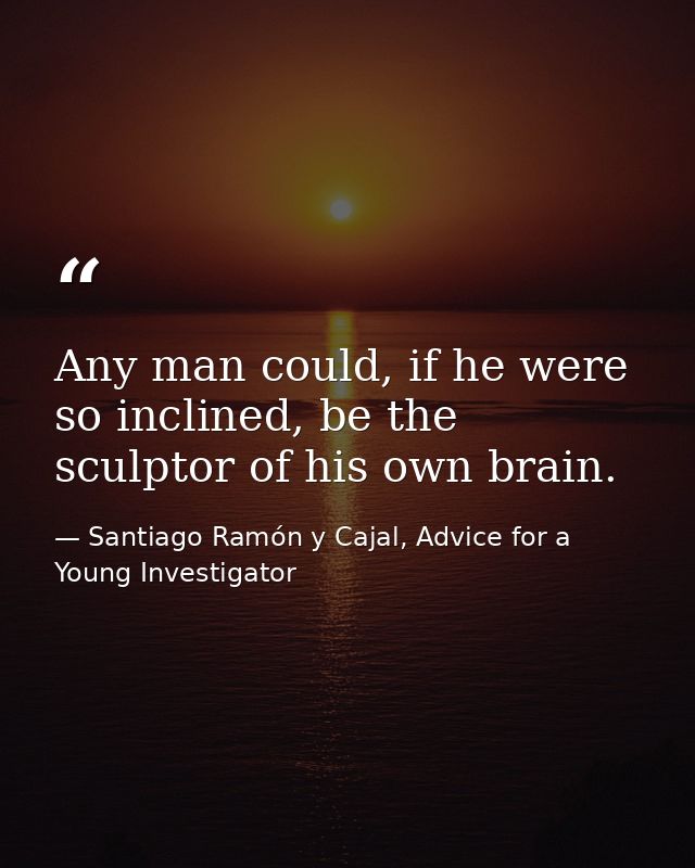 Any man could, if he were so inclined, be the sculptor of his own brain. — Santiago Ramón y Cajal, Advice for a Young Investigator