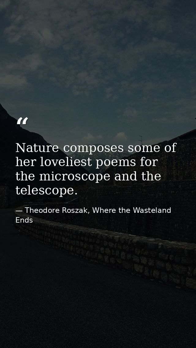Nature composes some of her loveliest poems for the microscope and the telescope. — Theodore Roszak, Where the Wasteland Ends