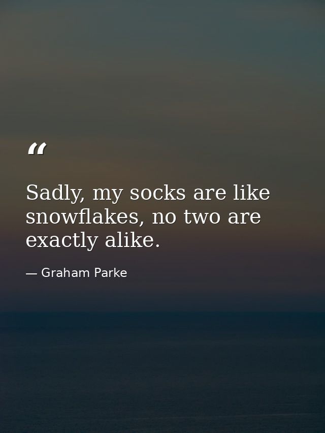 Sadly, my socks are like snowflakes, no two are exactly alike. — Graham Parke