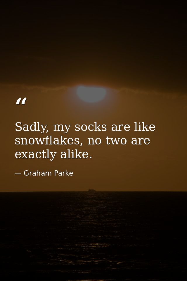 Sadly, my socks are like snowflakes, no two are exactly alike. — Graham Parke