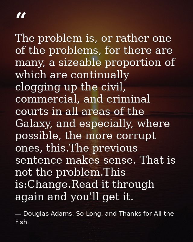 The problem is, or rather one of the problems, for there are many, a sizeable proportion of which are continually cloggi — Douglas Adams, So Long, and Thanks for All the Fish