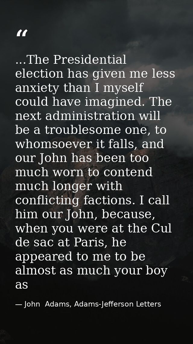 ...The Presidential election has given me less anxiety than I myself could have imagined. The next administration will b — John  Adams, Adams-Jefferson Letters