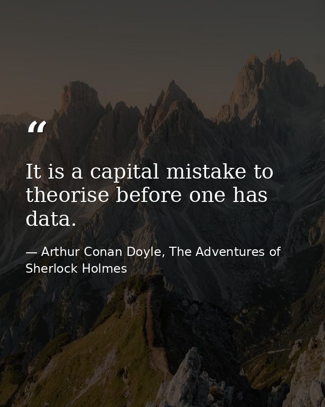 It is a capital mistake to theorise before one has data. — Arthur Conan Doyle, The Adventures of Sherlock Holmes