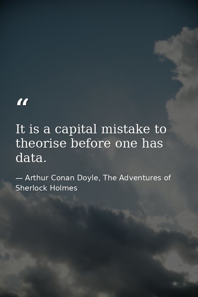 It is a capital mistake to theorise before one has data. — Arthur Conan Doyle, The Adventures of Sherlock Holmes