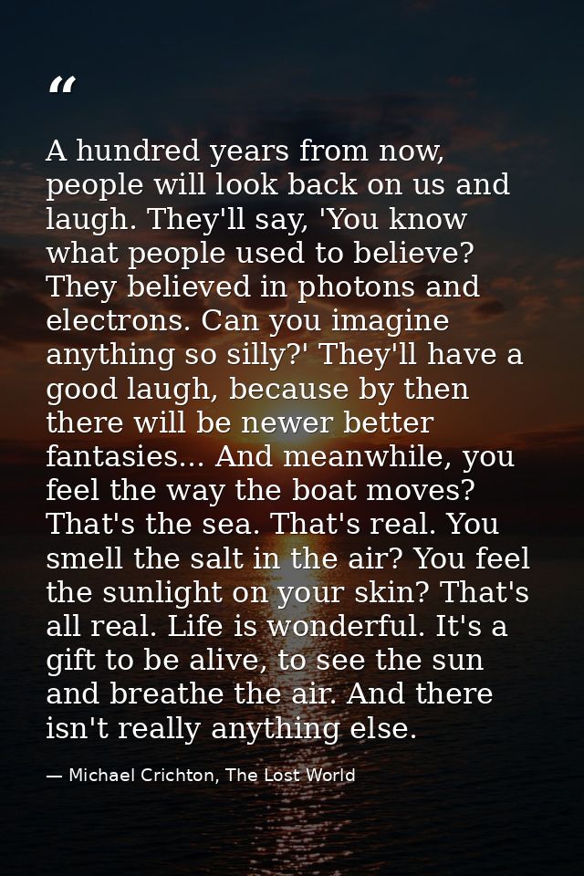 A hundred years from now, people will look back on us and laugh. They'll say, 'You know what people used to believe? The — Michael Crichton, The Lost World