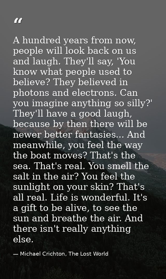 A hundred years from now, people will look back on us and laugh. They'll say, 'You know what people used to believe? The — Michael Crichton, The Lost World