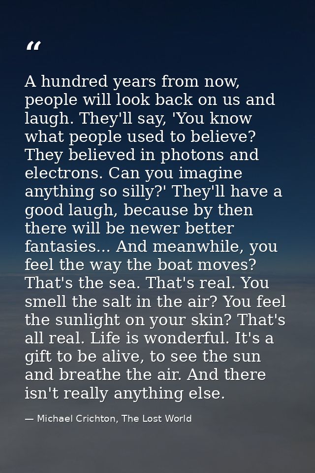 A hundred years from now, people will look back on us and laugh. They'll say, 'You know what people used to believe? The — Michael Crichton, The Lost World
