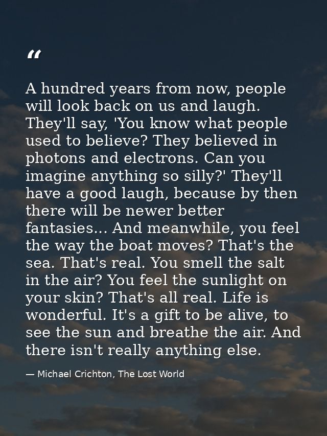 A hundred years from now, people will look back on us and laugh. They'll say, 'You know what people used to believe? The — Michael Crichton, The Lost World