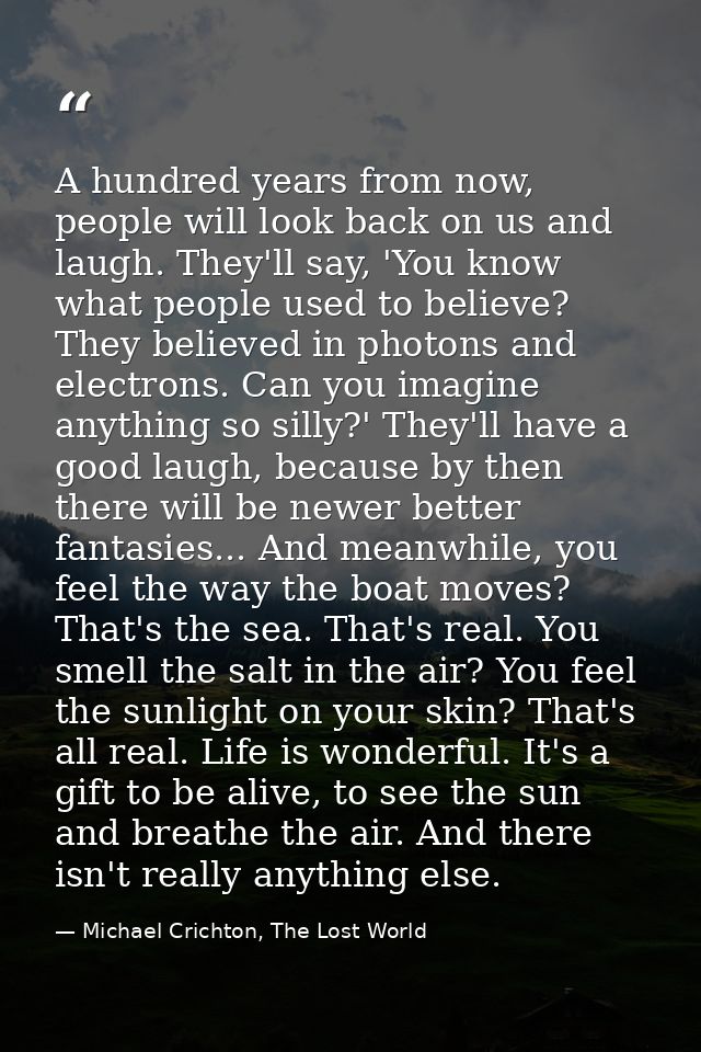 A hundred years from now, people will look back on us and laugh. They'll say, 'You know what people used to believe? The — Michael Crichton, The Lost World