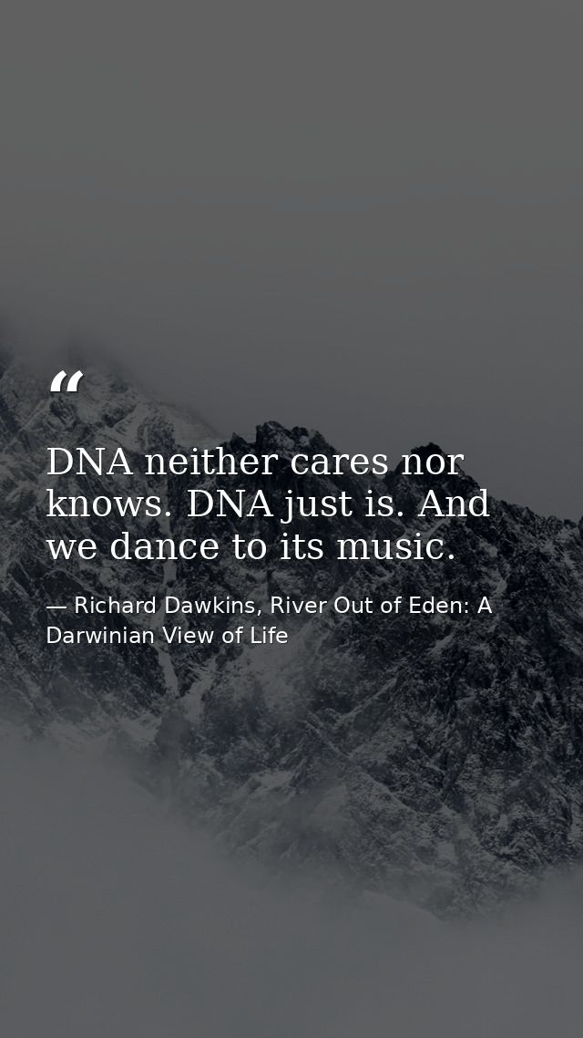 DNA neither cares nor knows. DNA just is. And we dance to its music. — Richard Dawkins, River Out of Eden: A Darwinian View of Life