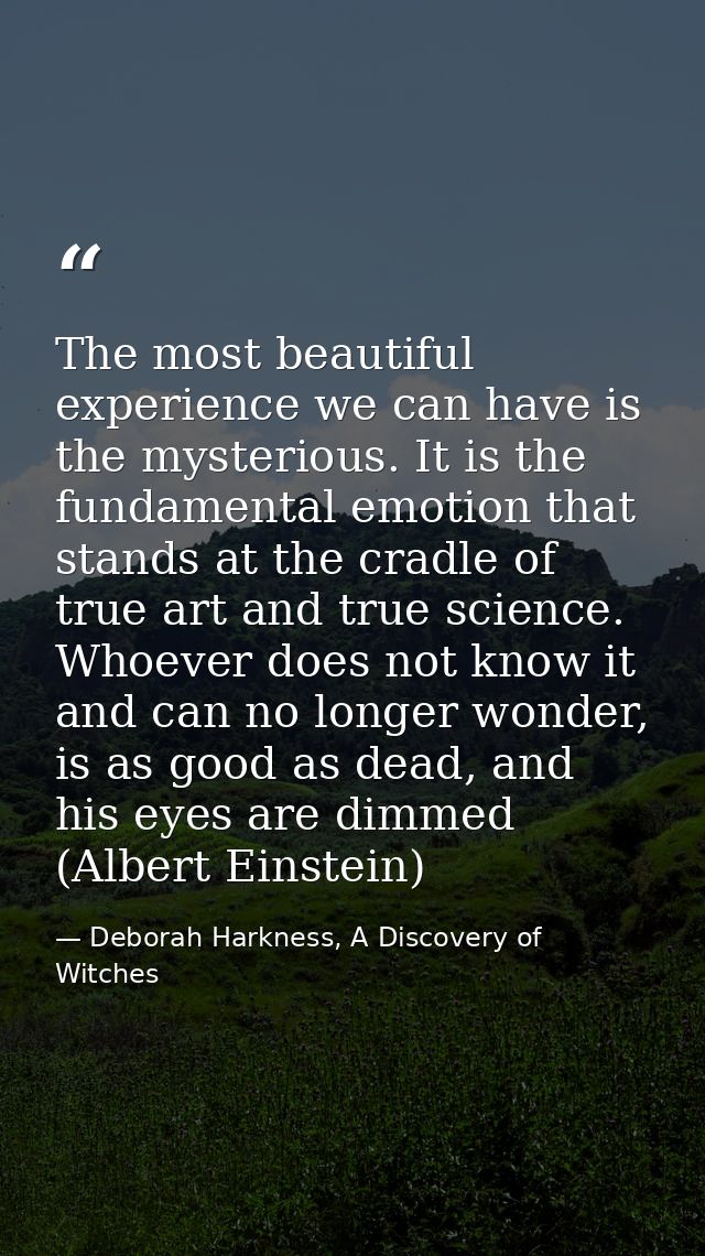 The most beautiful experience we can have is the mysterious. It is the fundamental emotion that stands at the cradle of  — Deborah Harkness, A Discovery of Witches