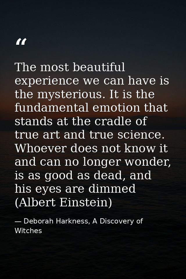 The most beautiful experience we can have is the mysterious. It is the fundamental emotion that stands at the cradle of  — Deborah Harkness, A Discovery of Witches