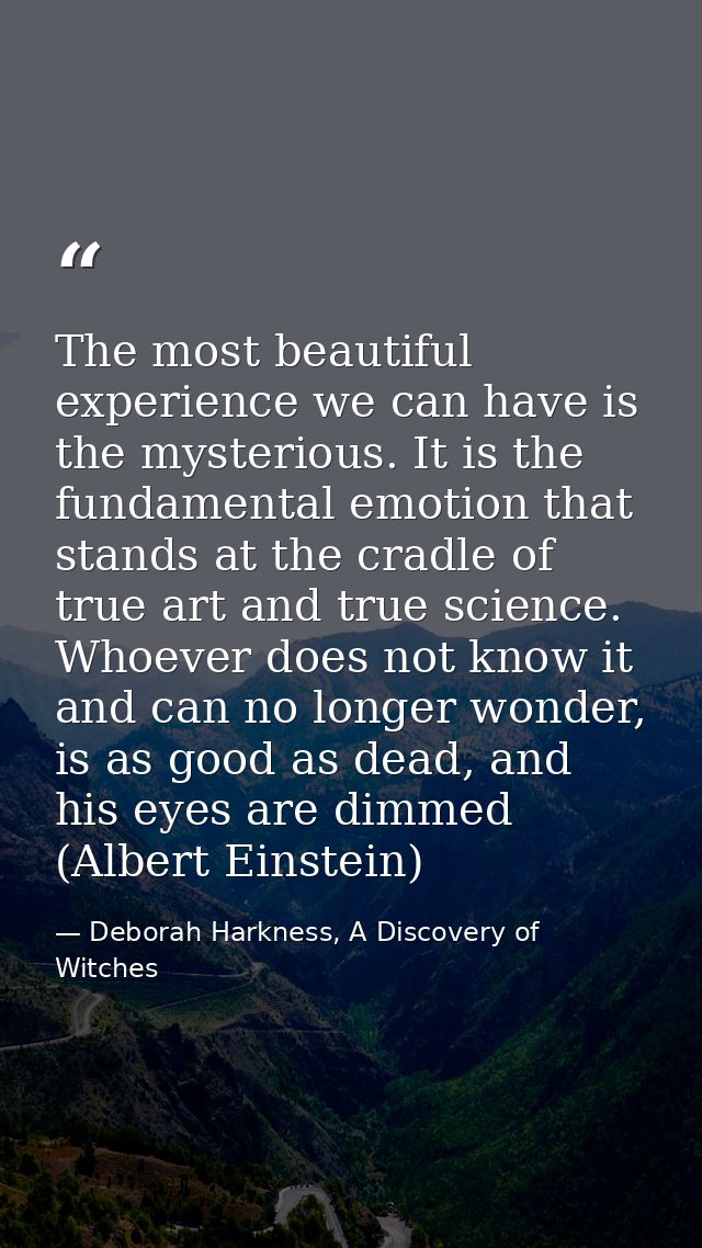 The most beautiful experience we can have is the mysterious. It is the fundamental emotion that stands at the cradle of  — Deborah Harkness, A Discovery of Witches