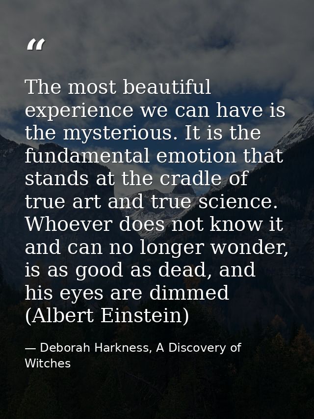 The most beautiful experience we can have is the mysterious. It is the fundamental emotion that stands at the cradle of  — Deborah Harkness, A Discovery of Witches