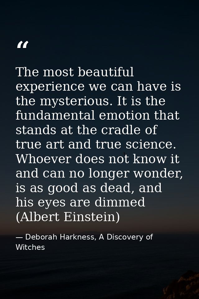 The most beautiful experience we can have is the mysterious. It is the fundamental emotion that stands at the cradle of  — Deborah Harkness, A Discovery of Witches