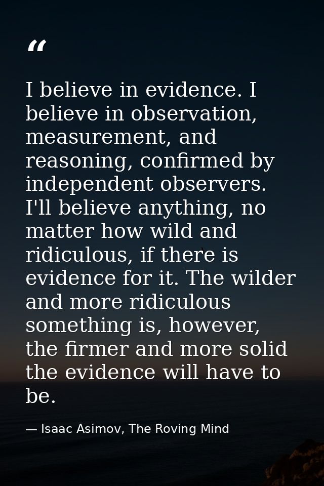 I believe in evidence. I believe in observation, measurement, and reasoning, confirmed by independent observers. I'll be — Isaac Asimov, The Roving Mind