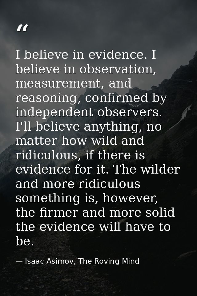 I believe in evidence. I believe in observation, measurement, and reasoning, confirmed by independent observers. I'll be — Isaac Asimov, The Roving Mind