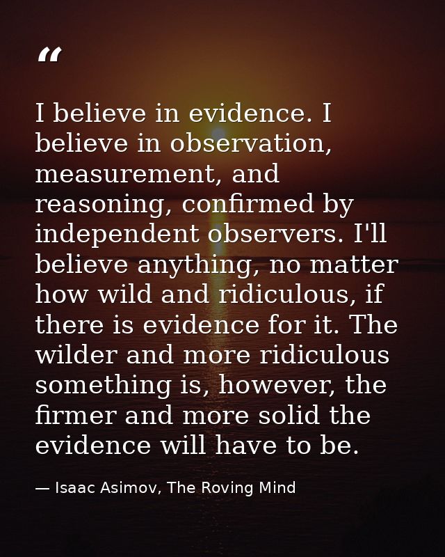 I believe in evidence. I believe in observation, measurement, and reasoning, confirmed by independent observers. I'll be — Isaac Asimov, The Roving Mind