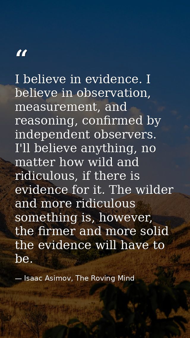 I believe in evidence. I believe in observation, measurement, and reasoning, confirmed by independent observers. I'll be — Isaac Asimov, The Roving Mind