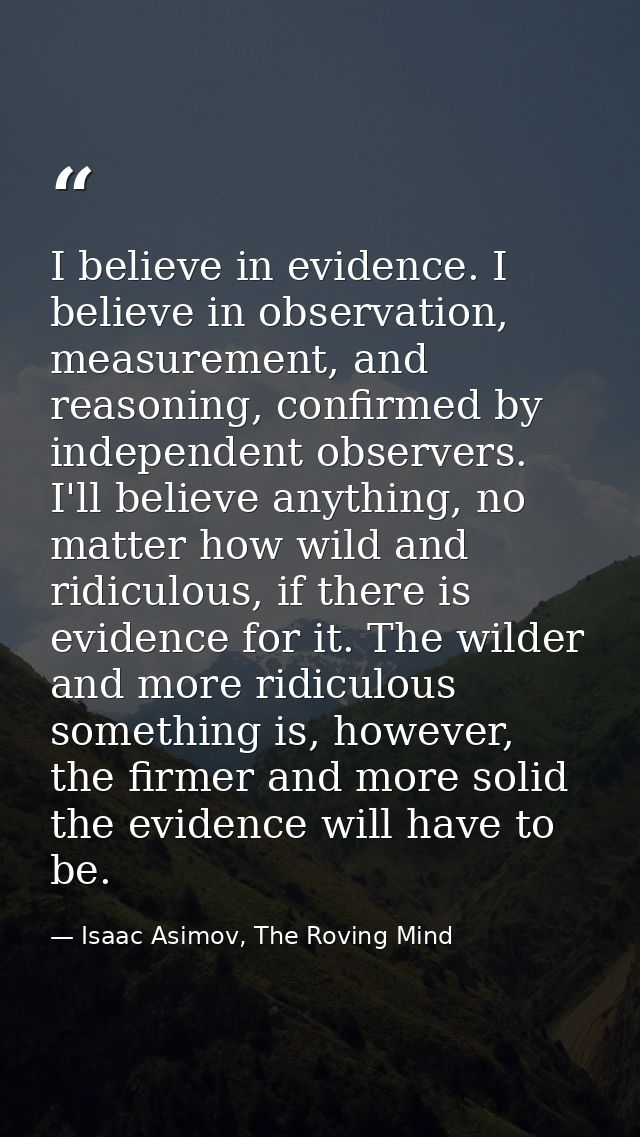 I believe in evidence. I believe in observation, measurement, and reasoning, confirmed by independent observers. I'll be — Isaac Asimov, The Roving Mind