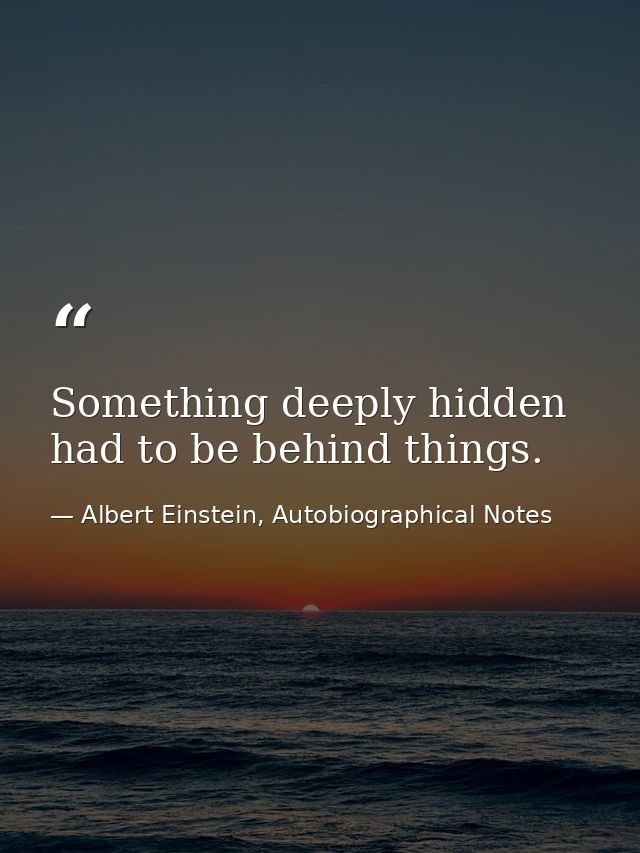 Something deeply hidden had to be behind things. — Albert Einstein, Autobiographical Notes