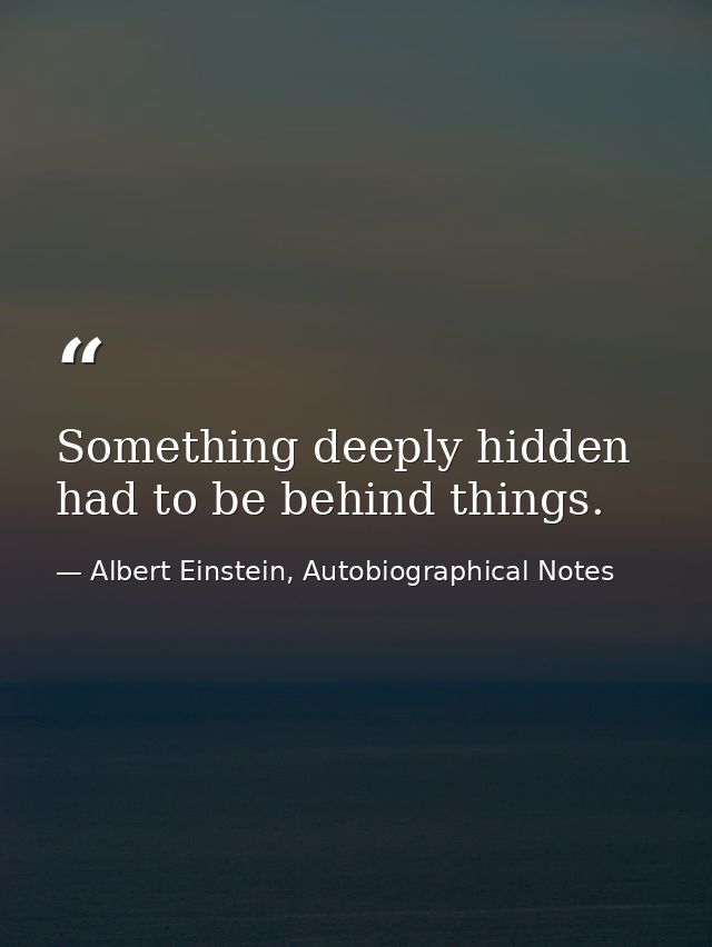 Something deeply hidden had to be behind things. — Albert Einstein, Autobiographical Notes