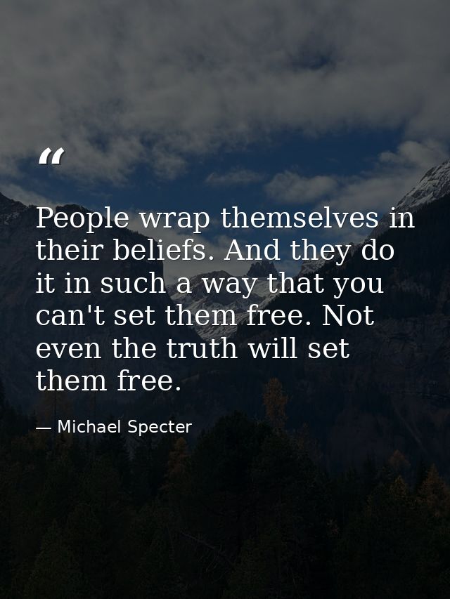People wrap themselves in their beliefs. And they do it in such a way that you can't set them free. Not even the truth w — Michael Specter