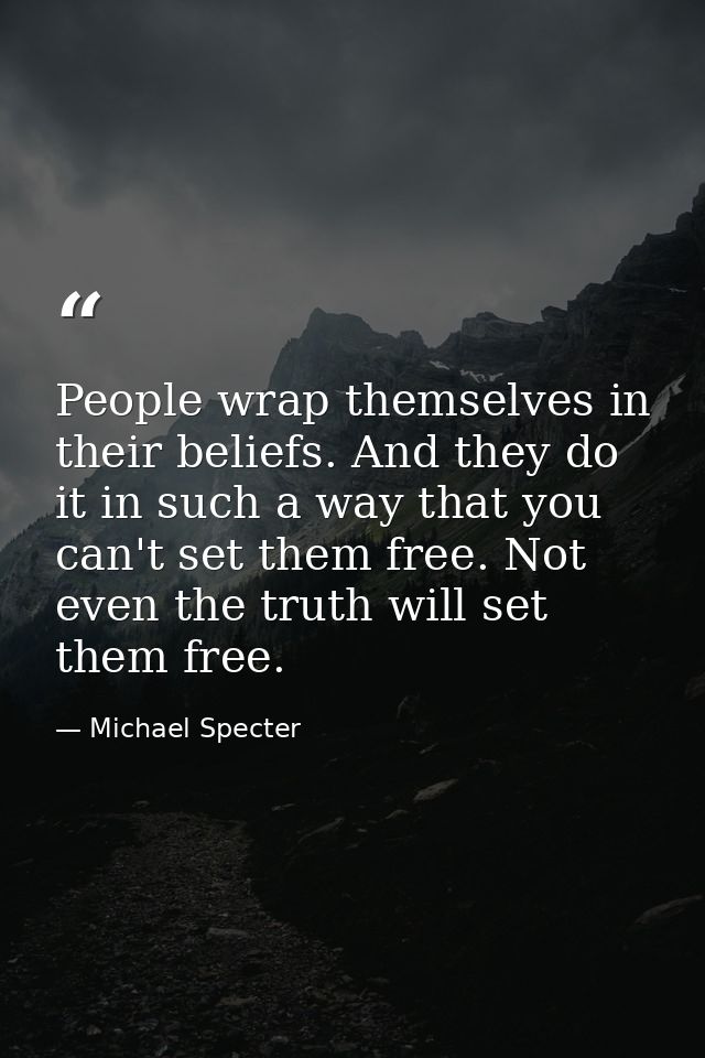 People wrap themselves in their beliefs. And they do it in such a way that you can't set them free. Not even the truth w — Michael Specter