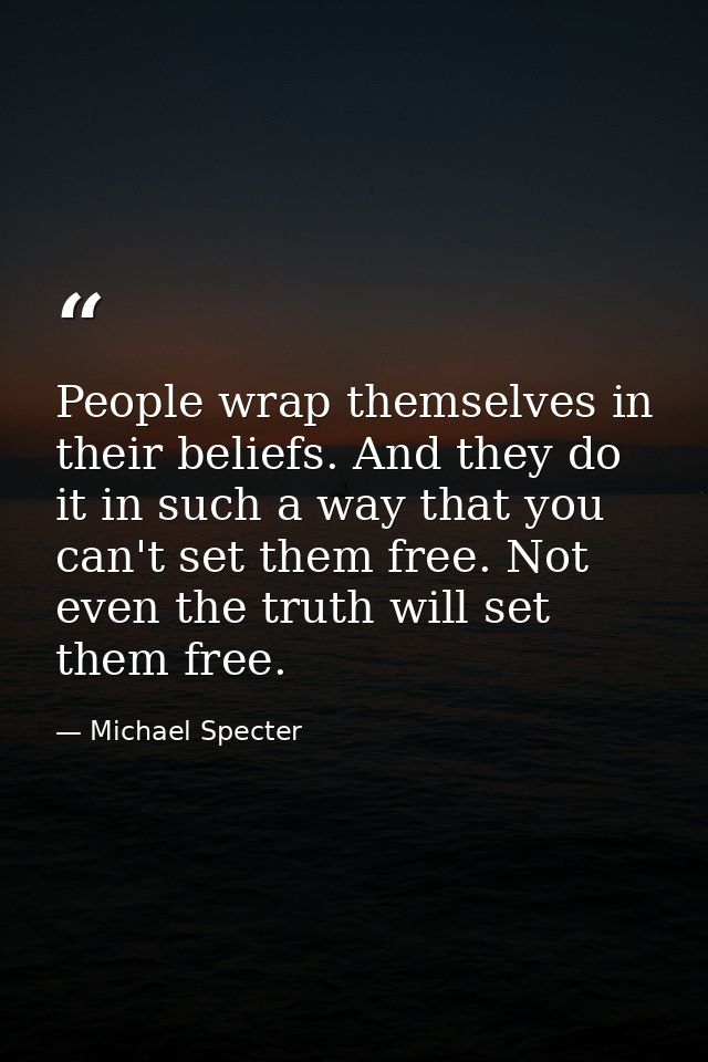 People wrap themselves in their beliefs. And they do it in such a way that you can't set them free. Not even the truth w — Michael Specter