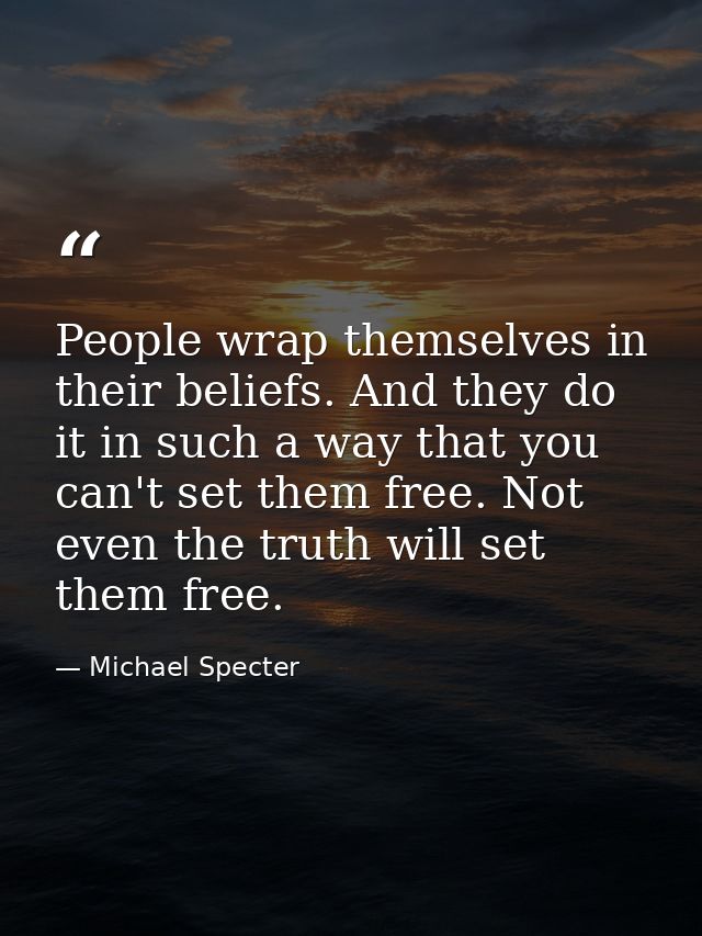 People wrap themselves in their beliefs. And they do it in such a way that you can't set them free. Not even the truth w — Michael Specter