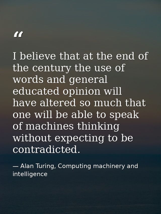 I believe that at the end of the century the use of words and general educated opinion will have altered so much that on — Alan Turing, Computing machinery and intelligence