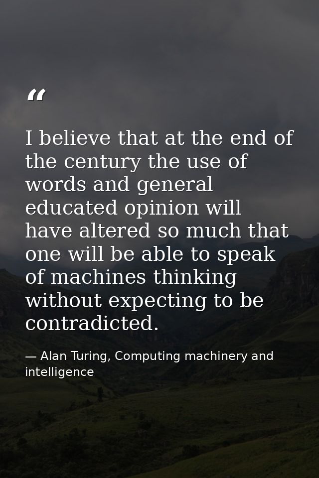I believe that at the end of the century the use of words and general educated opinion will have altered so much that on — Alan Turing, Computing machinery and intelligence
