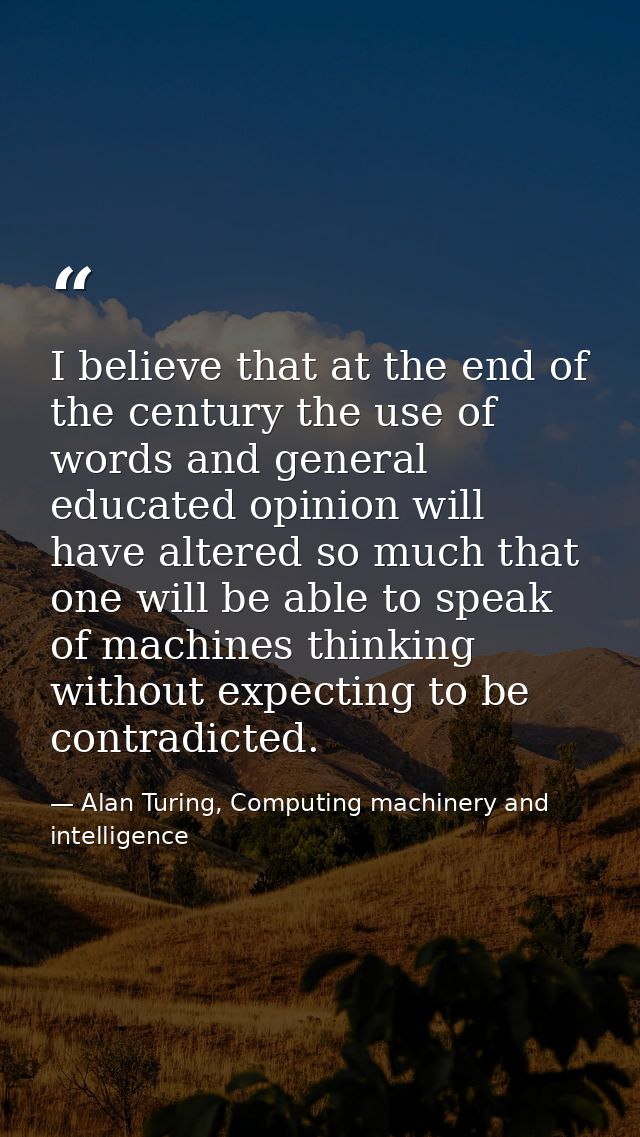 I believe that at the end of the century the use of words and general educated opinion will have altered so much that on — Alan Turing, Computing machinery and intelligence
