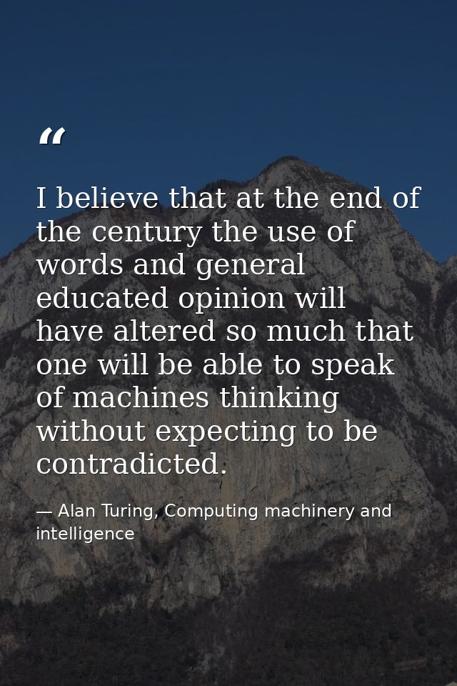 I believe that at the end of the century the use of words and general educated opinion will have altered so much that on — Alan Turing, Computing machinery and intelligence