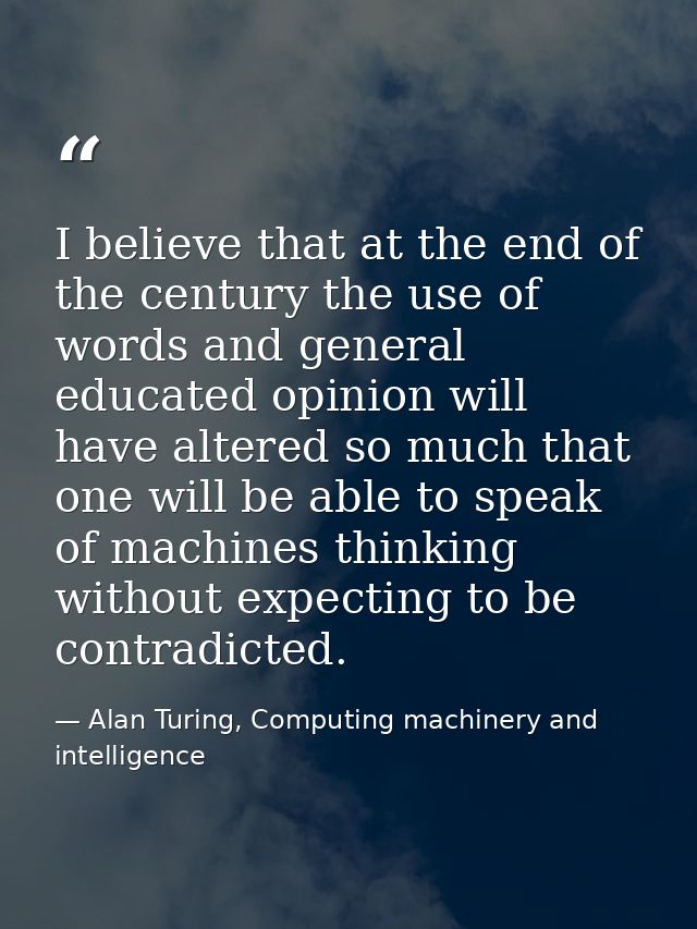 I believe that at the end of the century the use of words and general educated opinion will have altered so much that on — Alan Turing, Computing machinery and intelligence