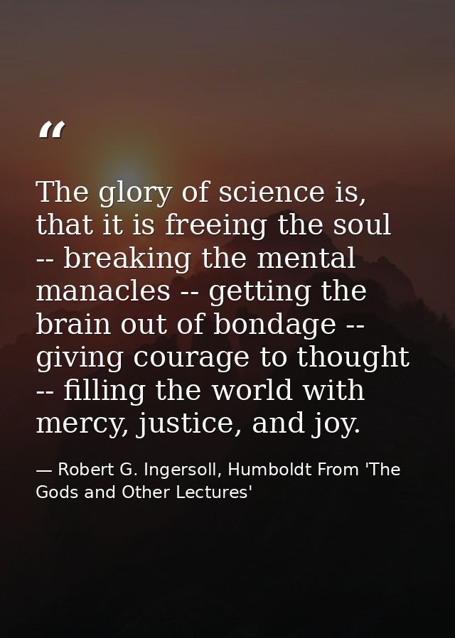 The glory of science is, that it is freeing the soul -- breaking the mental manacles -- getting the brain out of bondage — Robert G. Ingersoll, Humboldt From 'The Gods and Other Lectures'