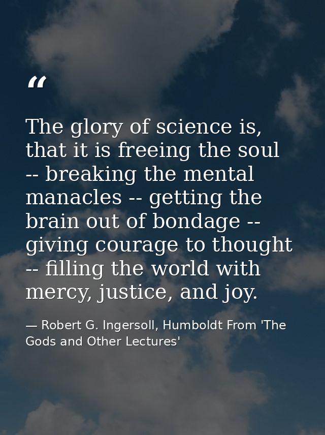 The glory of science is, that it is freeing the soul -- breaking the mental manacles -- getting the brain out of bondage — Robert G. Ingersoll, Humboldt From 'The Gods and Other Lectures'