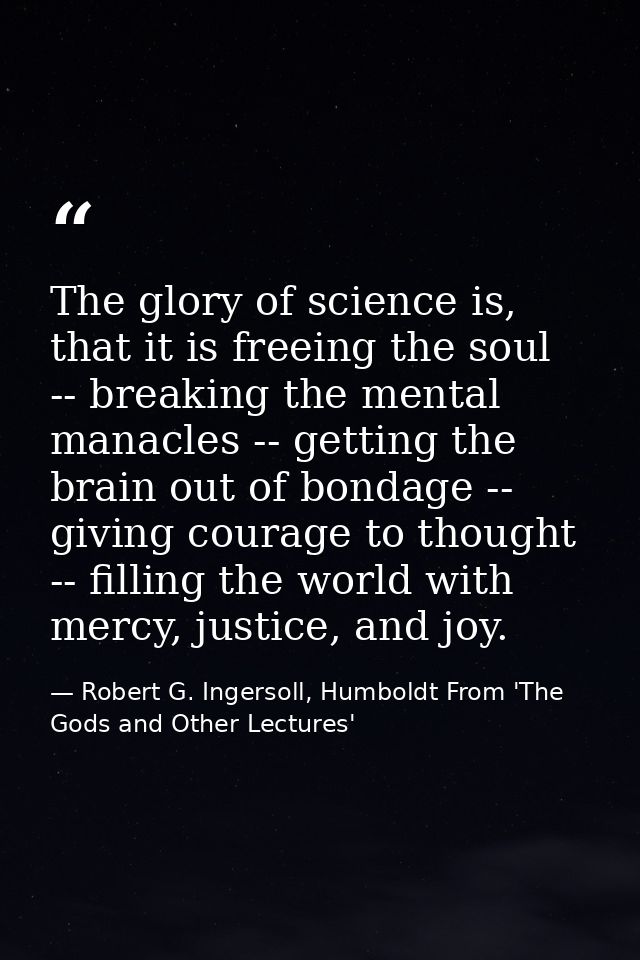 The glory of science is, that it is freeing the soul -- breaking the mental manacles -- getting the brain out of bondage — Robert G. Ingersoll, Humboldt From 'The Gods and Other Lectures'