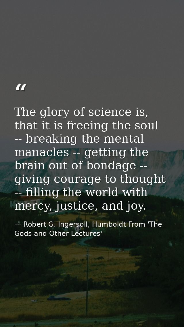 The glory of science is, that it is freeing the soul -- breaking the mental manacles -- getting the brain out of bondage — Robert G. Ingersoll, Humboldt From 'The Gods and Other Lectures'