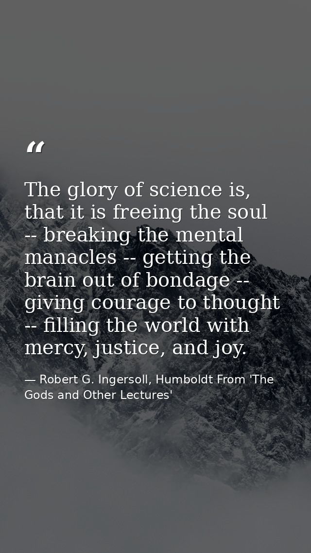 The glory of science is, that it is freeing the soul -- breaking the mental manacles -- getting the brain out of bondage — Robert G. Ingersoll, Humboldt From 'The Gods and Other Lectures'