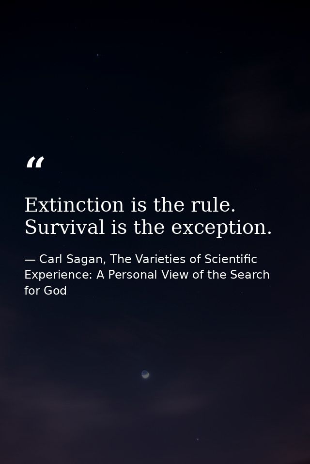 Extinction is the rule. Survival is the exception. — Carl Sagan, The Varieties of Scientific Experience: A Personal View of the Search for God
