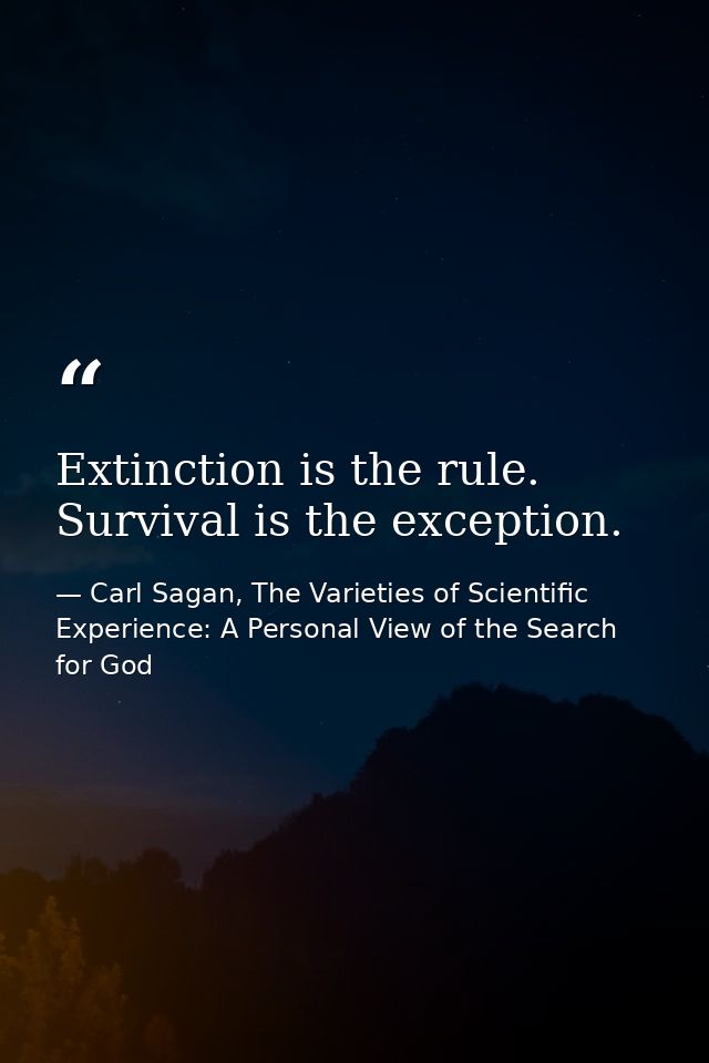 Extinction is the rule. Survival is the exception. — Carl Sagan, The Varieties of Scientific Experience: A Personal View of the Search for God
