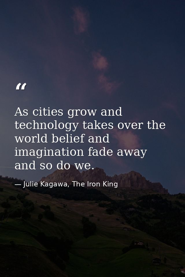 As cities grow and technology takes over the world belief and imagination fade away and so do we. — Julie Kagawa, The Iron King