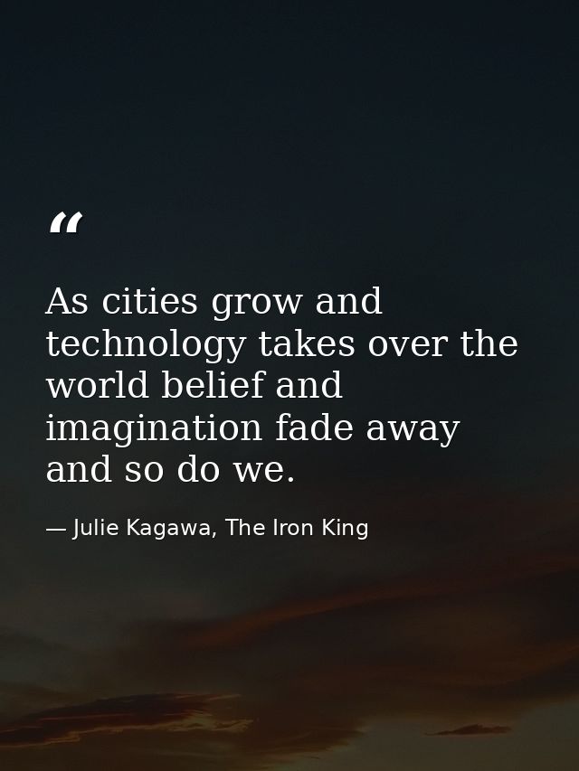 As cities grow and technology takes over the world belief and imagination fade away and so do we. — Julie Kagawa, The Iron King